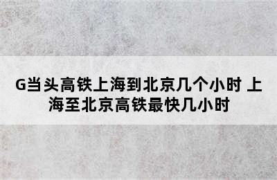 G当头高铁上海到北京几个小时 上海至北京高铁最快几小时